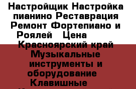 Настройщик/Настройка пианино/Реставрация/Ремонт/Фортепиано и Роялей › Цена ­ 500 - Красноярский край Музыкальные инструменты и оборудование » Клавишные   . Красноярский край